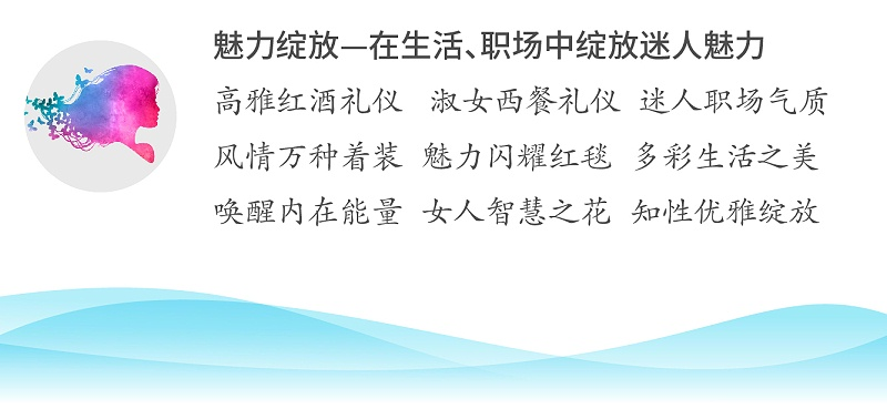 魅力綻放—在生活、職場中綻放迷人魅力；高雅紅酒禮儀 淑女西餐禮儀 迷人職場氣質(zhì)；風(fēng)情萬種著裝 魅力閃耀紅毯 多彩生活之美；喚醒內(nèi)在能量 女人智慧之花 知性優(yōu)雅綻放