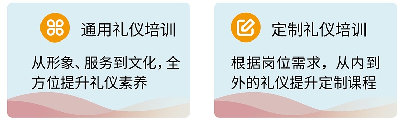 3通用禮儀培訓(xùn)：從形象、服務(wù)到文化，全方位提升禮儀素養(yǎng) ；定制禮儀培訓(xùn)：根據(jù)崗位需求，從內(nèi)到外的禮儀提升定制課程